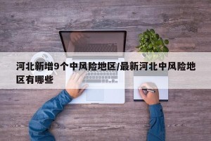 河北新增9个中风险地区/最新河北中风险地区有哪些