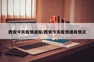 西安今天疫情通报/西安今天疫情通报情况