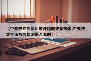 【中央应立刻停止放开措施恢复核酸,中央决定全面核酸检测是否真的】