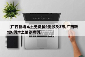 【广西新增本土无症状9例涉及3市,广西新增6例本土确诊病例】