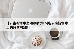 【云南新增本土确诊病例15例/云南新增本土确诊病例3例】