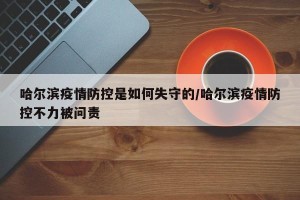 哈尔滨疫情防控是如何失守的/哈尔滨疫情防控不力被问责