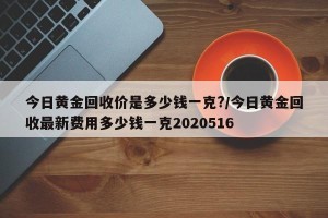 今日黄金回收价是多少钱一克?/今日黄金回收最新费用多少钱一克2020516