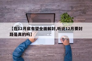 【在12月底有望全面解封,听说12月要封路是真的吗】