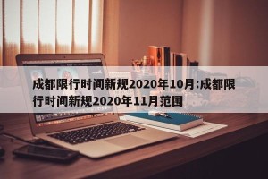 成都限行时间新规2020年10月:成都限行时间新规2020年11月范围