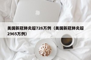 美国新冠肺炎超726万例（美国新冠肺炎超2965万例）