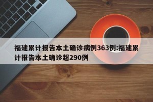 福建累计报告本土确诊病例363例:福建累计报告本土确诊超290例