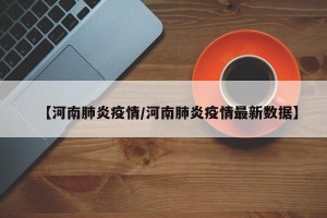 【河南肺炎疫情/河南肺炎疫情最新数据】