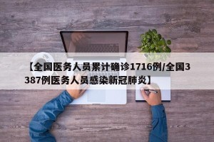 【全国医务人员累计确诊1716例/全国3387例医务人员感染新冠肺炎】