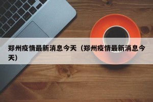 郑州疫情最新消息今天（郑州疫情最新消息今天）