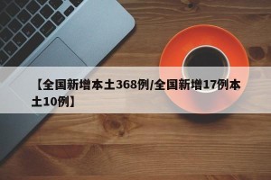 【全国新增本土368例/全国新增17例本土10例】