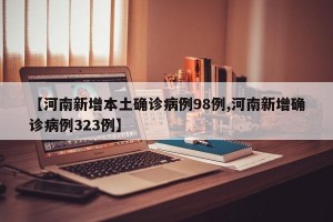 【河南新增本土确诊病例98例,河南新增确诊病例323例】