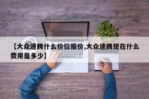 【大众速腾什么价位报价,大众速腾现在什么费用是多少】