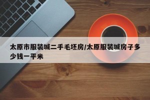 太原市服装城二手毛坯房/太原服装城房子多少钱一平米