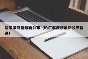 哈尔滨疫情最新公布（哈尔滨疫情最新公布轨迹）