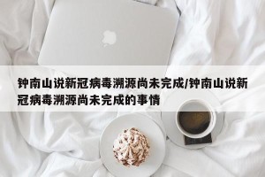 钟南山说新冠病毒溯源尚未完成/钟南山说新冠病毒溯源尚未完成的事情