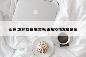 山东:本轮疫情发展快/山东疫情发展情况