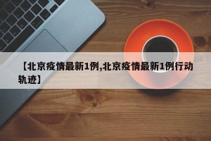【北京疫情最新1例,北京疫情最新1例行动轨迹】