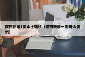 陕西新增1例本土确诊（陕西新增一例确诊病例）