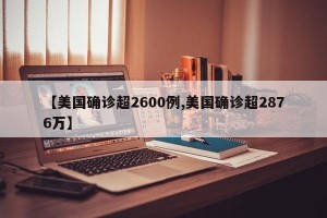 【美国确诊超2600例,美国确诊超2876万】