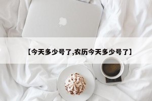 【今天多少号了,农历今天多少号了】