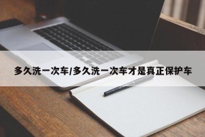 多久洗一次车/多久洗一次车才是真正保护车
