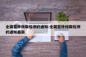 全国暂停核酸检测的通知:全国暂停核酸检测的通知最新