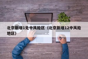 北京新增1处中风险区（北京新增12中风险地区）