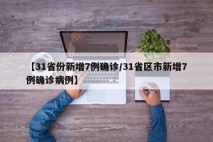 【31省份新增7例确诊/31省区市新增7例确诊病例】