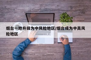 烟台一地升级为中风险地区/烟台成为中高风险地区