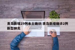 青岛新增29例本土确诊:青岛新增确诊2例新型肺炎