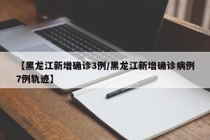 【黑龙江新增确诊3例/黑龙江新增确诊病例7例轨迹】