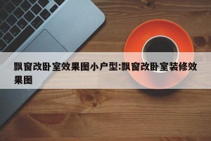 飘窗改卧室效果图小户型:飘窗改卧室装修效果图