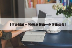 【河北新增一例/河北新增一例冠状病毒】