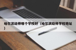 哈尔滨幼师哪个学校好（哈尔滨幼师学校地址）