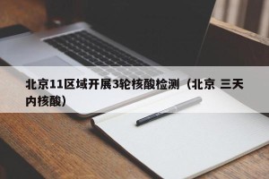 北京11区域开展3轮核酸检测（北京 三天内核酸）