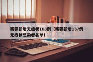 新疆新增无症状168例（新疆新增137例无症状感染者名单）