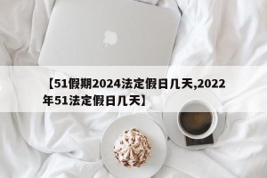 【51假期2024法定假日几天,2022年51法定假日几天】