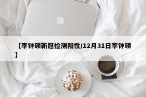 【李钟硕新冠检测阳性/12月31日李钟硕】