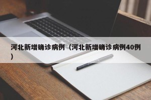 河北新增确诊病例（河北新增确诊病例40例）