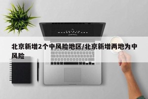 北京新增2个中风险地区/北京新增两地为中风险