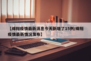 【绵阳疫情最新消息今天新增了15例/绵阳疫情最新情况发布】
