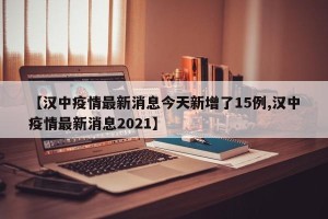 【汉中疫情最新消息今天新增了15例,汉中疫情最新消息2021】
