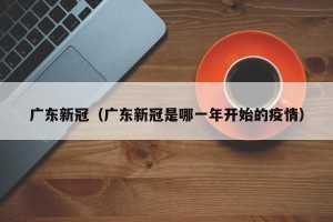 广东新冠（广东新冠是哪一年开始的疫情）