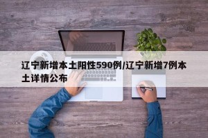 辽宁新增本土阳性590例/辽宁新增7例本土详情公布