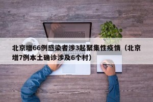 北京增66例感染者涉3起聚集性疫情（北京增7例本土确诊涉及6个村）
