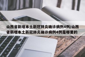 山西省新增本土新冠肺炎确诊病例4例/山西省新增本土新冠肺炎确诊病例4例是哪里的
