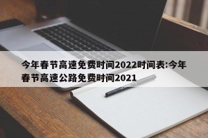 今年春节高速免费时间2022时间表:今年春节高速公路免费时间2021