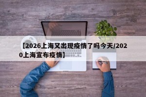 【2026上海又出现疫情了吗今天/2020上海宣布疫情】