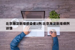 北京海淀新增感染者1例:北京海淀新增病例详情